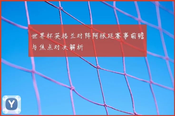 世界杯英格兰对阵阿根廷赛事前瞻与焦点对决解析
