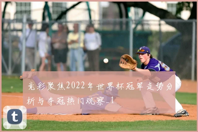 竞彩聚焦2022年世界杯冠军走势分析与夺冠热门观察_1