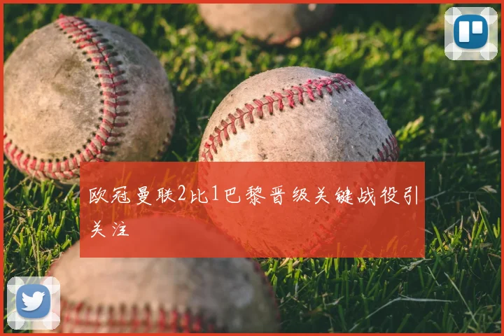 欧冠曼联2比1巴黎晋级关键战役引关注