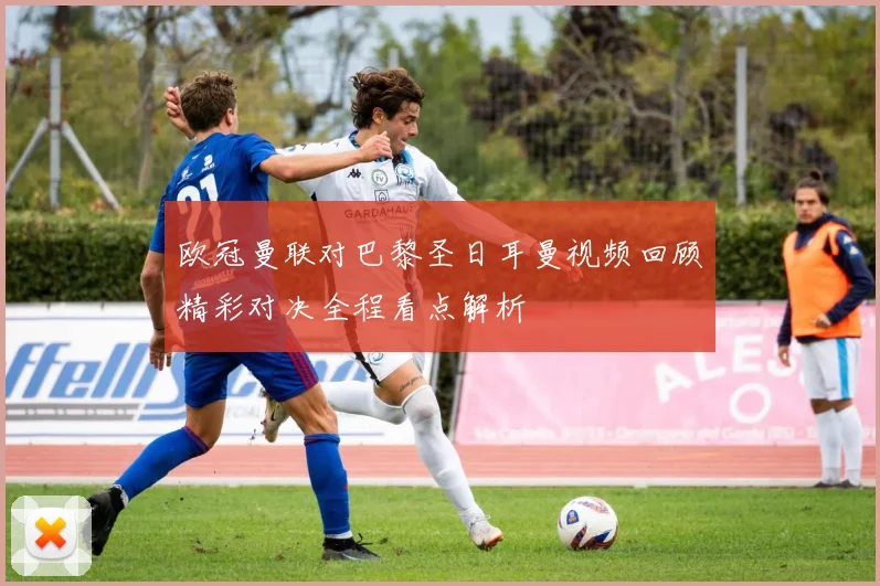 欧冠曼联对巴黎圣日耳曼视频回顾精彩对决全程看点解析
