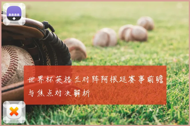 世界杯英格兰对阵阿根廷赛事前瞻与焦点对决解析