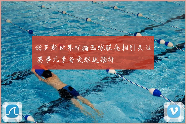 俄罗斯世界杯梅西球服亮相引关注 赛事元素备受球迷期待