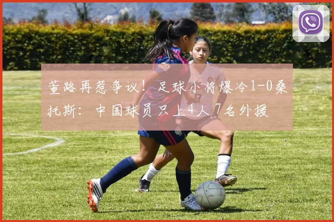 董路再惹争议!足球小将爆冷1-0桑托斯:中国球员只上4人 7名外援