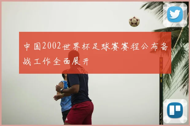 中国2002世界杯足球赛赛程公布备战工作全面展开
