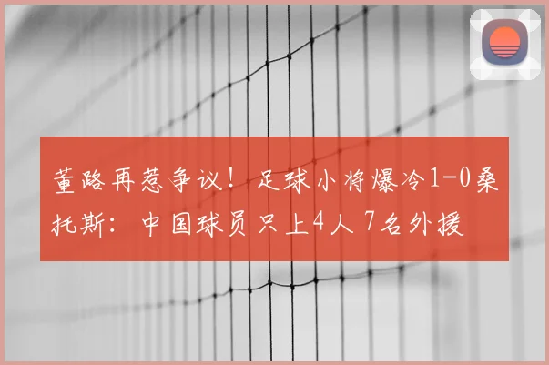 董路再惹争议!足球小将爆冷1-0桑托斯:中国球员只上4人 7名外援