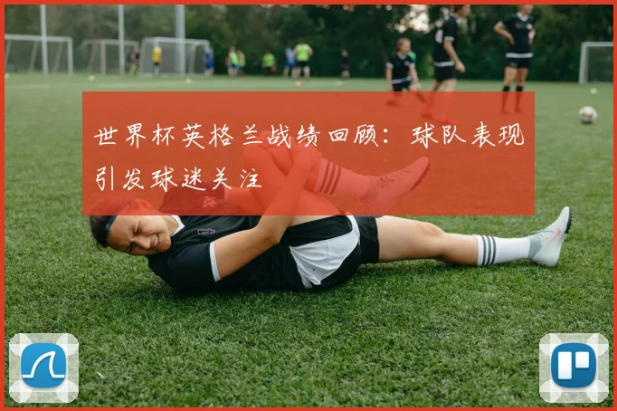 世界杯英格兰战绩回顾:球队表现引发球迷关注