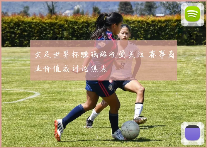 女足世界杯赚钱路径受关注 赛事商业价值成讨论焦点