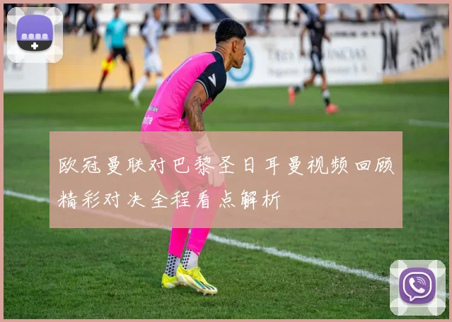 欧冠曼联对巴黎圣日耳曼视频回顾精彩对决全程看点解析