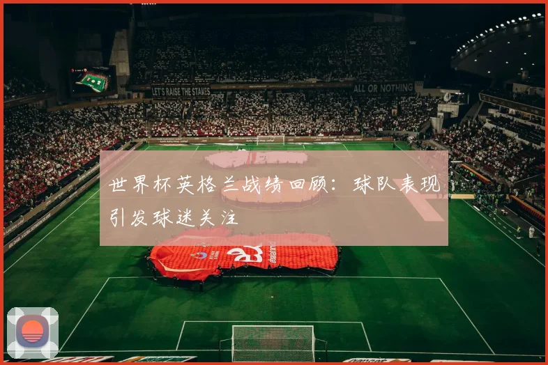 世界杯英格兰战绩回顾:球队表现引发球迷关注