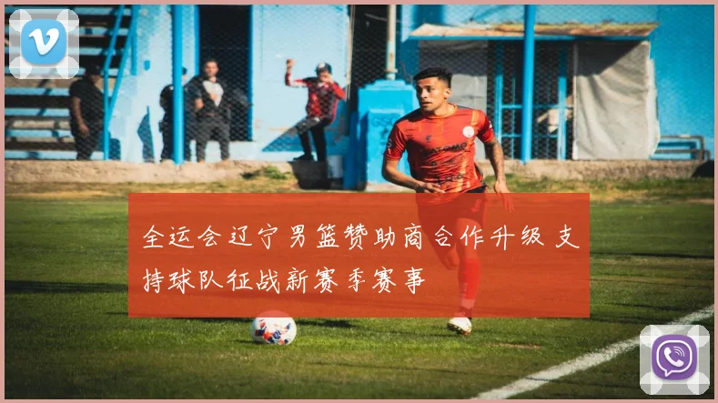 全运会辽宁男篮赞助商合作升级 支持球队征战新赛季赛事