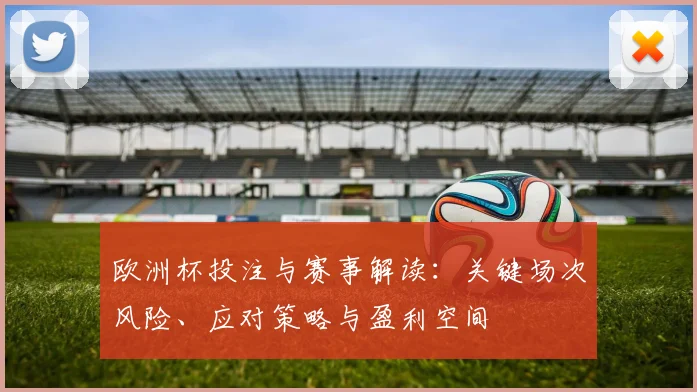 欧洲杯投注与赛事解读：关键场次风险、应对策略与盈利空间