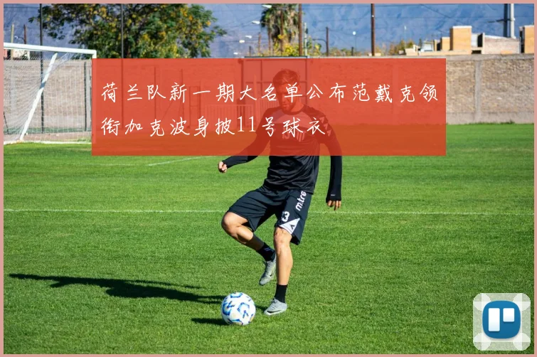 荷兰队新一期大名单公布范戴克领衔加克波身披11号球衣