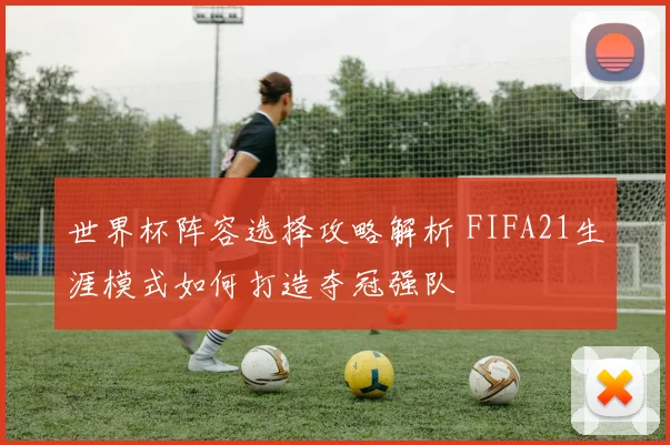 世界杯阵容选择攻略解析 FIFA21生涯模式如何打造夺冠强队