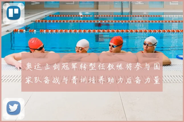 奥运击剑冠军转型任教练将参与国家队备战与青训培养助力后备力量成长