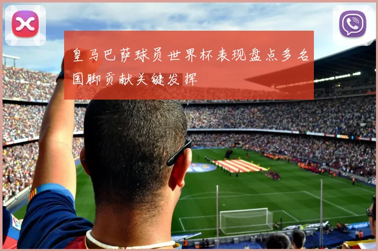 皇马巴萨球员世界杯表现盘点多名国脚贡献关键发挥