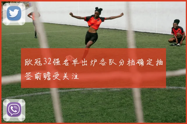 欧冠32强名单出炉各队分档确定抽签前瞻受关注