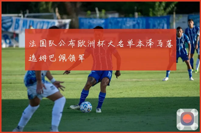 法国队公布欧洲杯大名单本泽马落选姆巴佩领军