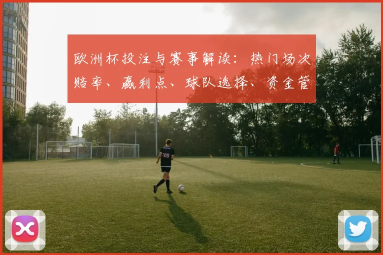欧洲杯投注与赛事解读：热门场次赔率、赢利点、球队选择、资金管理建议