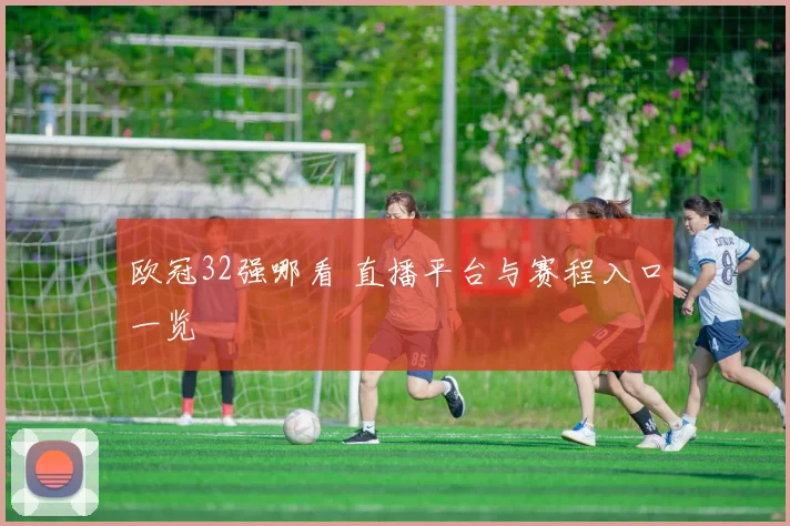 欧冠32强哪看 直播平台与赛程入口一览