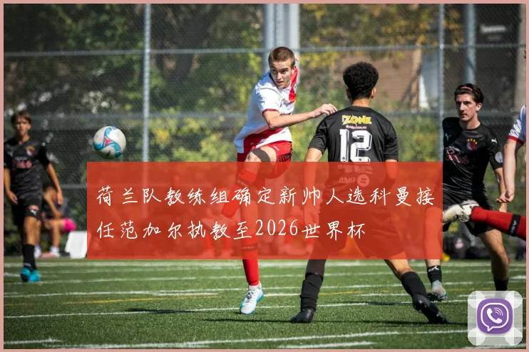 荷兰队教练组确定新帅人选科曼接任范加尔执教至2026世界杯