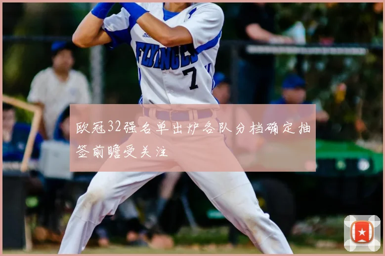 欧冠32强名单出炉各队分档确定抽签前瞻受关注