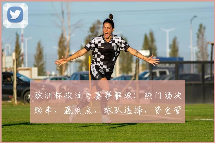 欧洲杯投注与赛事解读：热门场次赔率、赢利点、球队选择、资金管理建议
