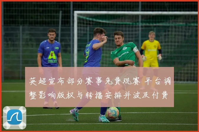 英超宣布部分赛事免费观赛 平台调整影响版权与转播安排并波及付费用户