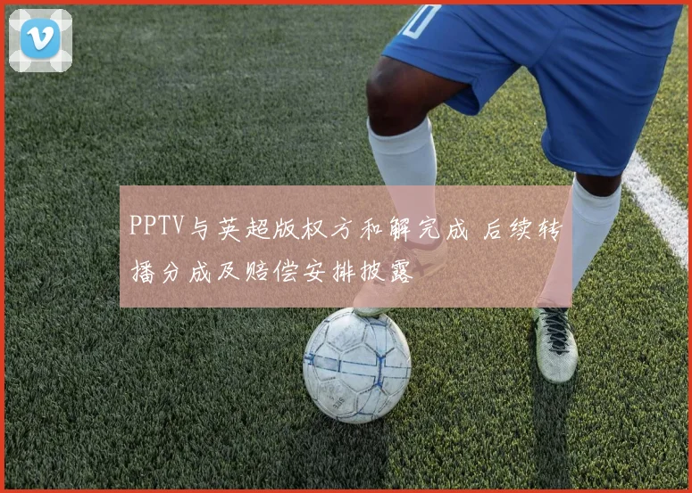 PPTV与英超版权方和解完成 后续转播分成及赔偿安排披露