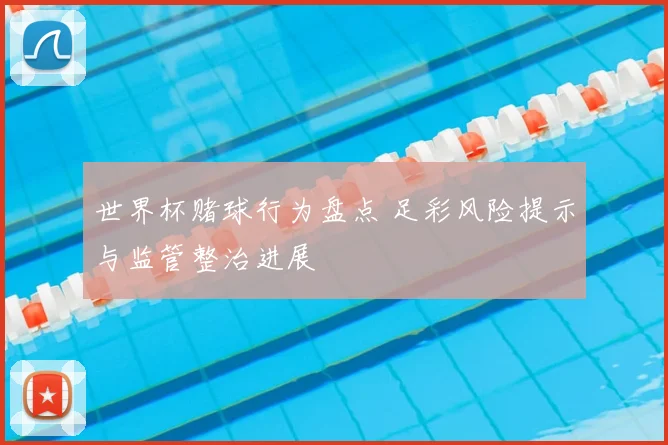 世界杯赌球行为盘点 足彩风险提示与监管整治进展