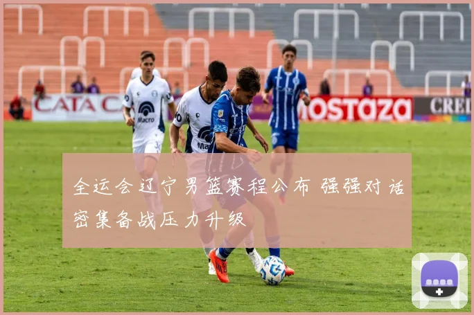 全运会辽宁男篮赛程公布 强强对话密集备战压力升级