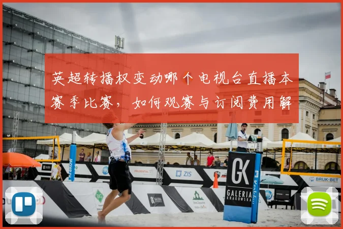 英超转播权变动哪个电视台直播本赛季比赛，如何观赛与订阅费用解析