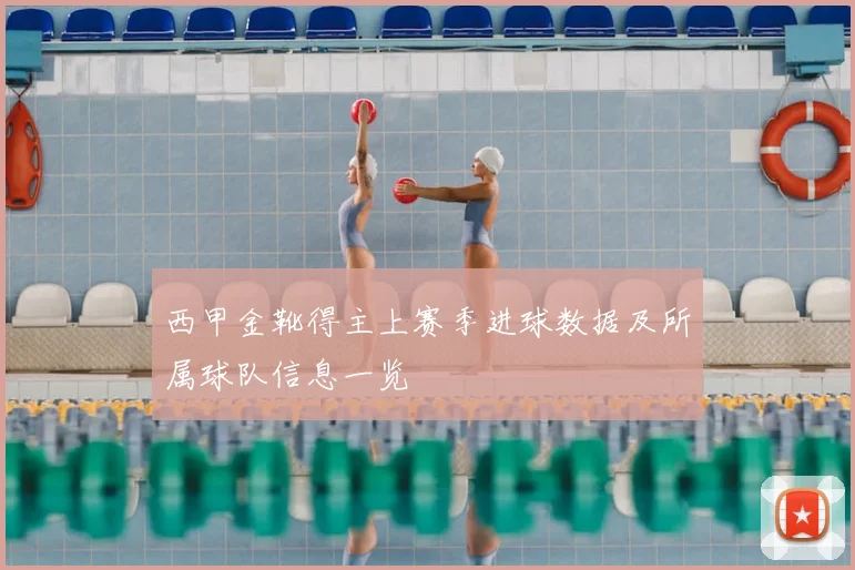 西甲金靴得主上赛季进球数据及所属球队信息一览