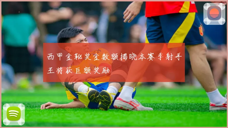 西甲金靴奖金数额揭晓本赛季射手王将获巨额奖励