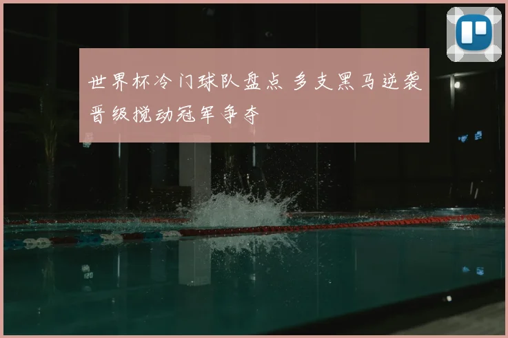 世界杯冷门球队盘点 多支黑马逆袭晋级搅动冠军争夺