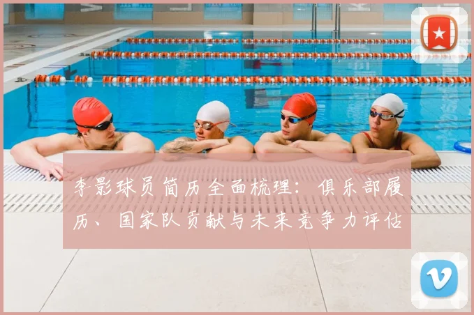 李影球员简历全面梳理：俱乐部履历、国家队贡献与未来竞争力评估