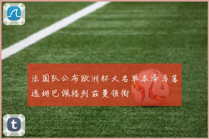 法国队公布欧洲杯大名单本泽马落选姆巴佩格列兹曼领衔