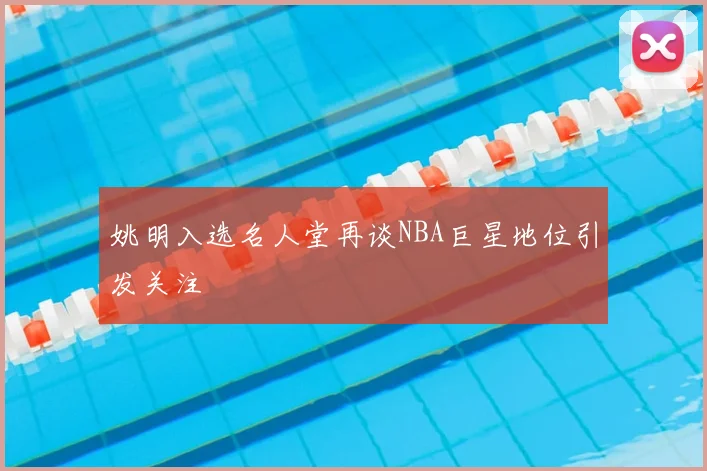 姚明入选名人堂再谈NBA巨星地位引发关注