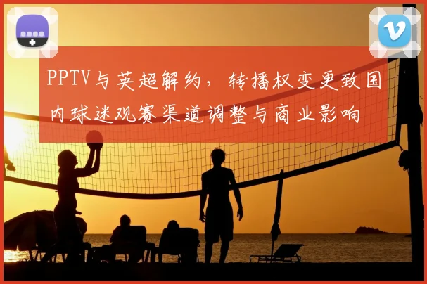 PPTV与英超解约，转播权变更致国内球迷观赛渠道调整与商业影响
